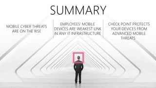 SUMMARY
MOBILE CYBER THREATS
ARE ON THE RISE
EMPLOYEES’ MOBILE
DEVICES ARE WEAKEST LINK
IN ANY IT INFRASTRUCTURE
CHECK POINT PROTECTS
YOUR DEVICES FROM
ADVANCED MOBILE
THREATS
 