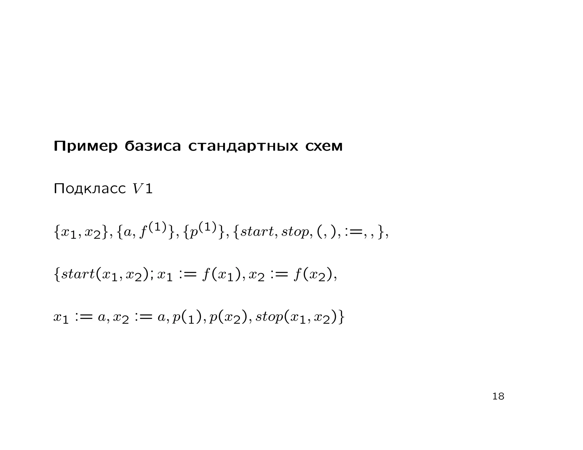 Пример базиса стандартных схем

Подкласс V 1

{x1, x2}, {a, f (1)}, {p(1)}, {start, stop, (, ), :=, , },

{start(x1, x2); x1 := f (x1), x2 := f (x2),

x1 := a, x2 := a, p(1), p(x2), stop(x1, x2)}




                                                             18
 