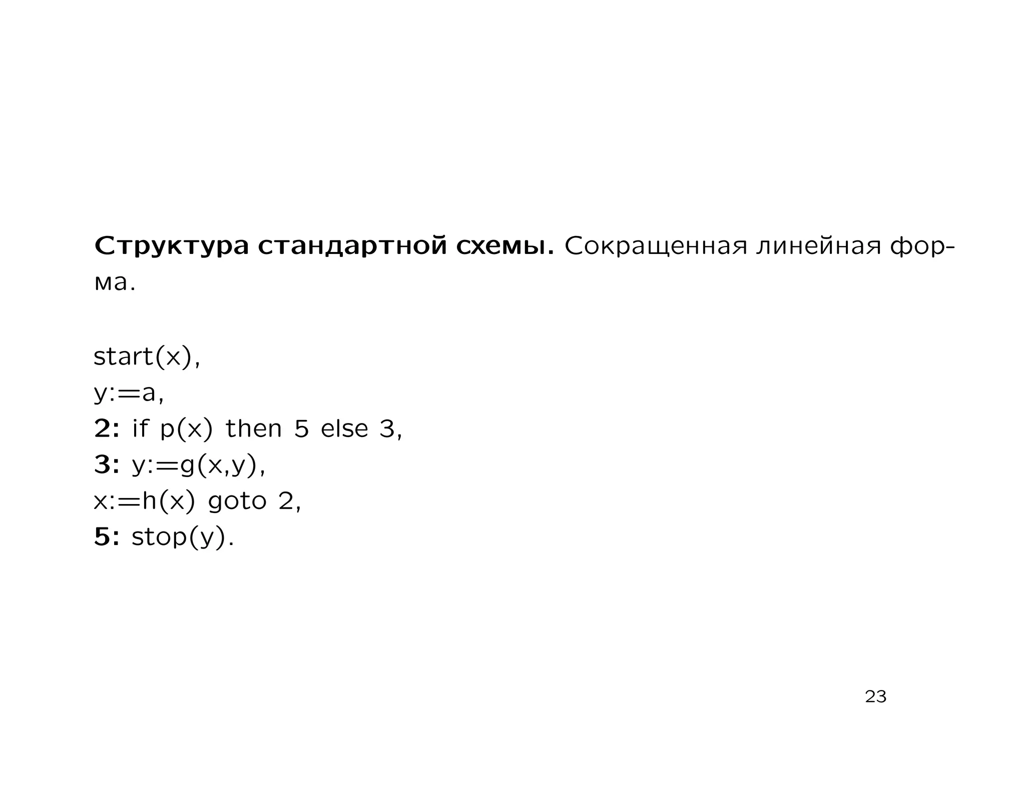 Структура стандартной схемы. Сокращенная линейная фор-
ма.

start(х),
у:=а,
2: if р(х) then 5 else 3,
3: у:=g(x,y),
х:=h(x) goto 2,
5: stop(у).




                                                23
 