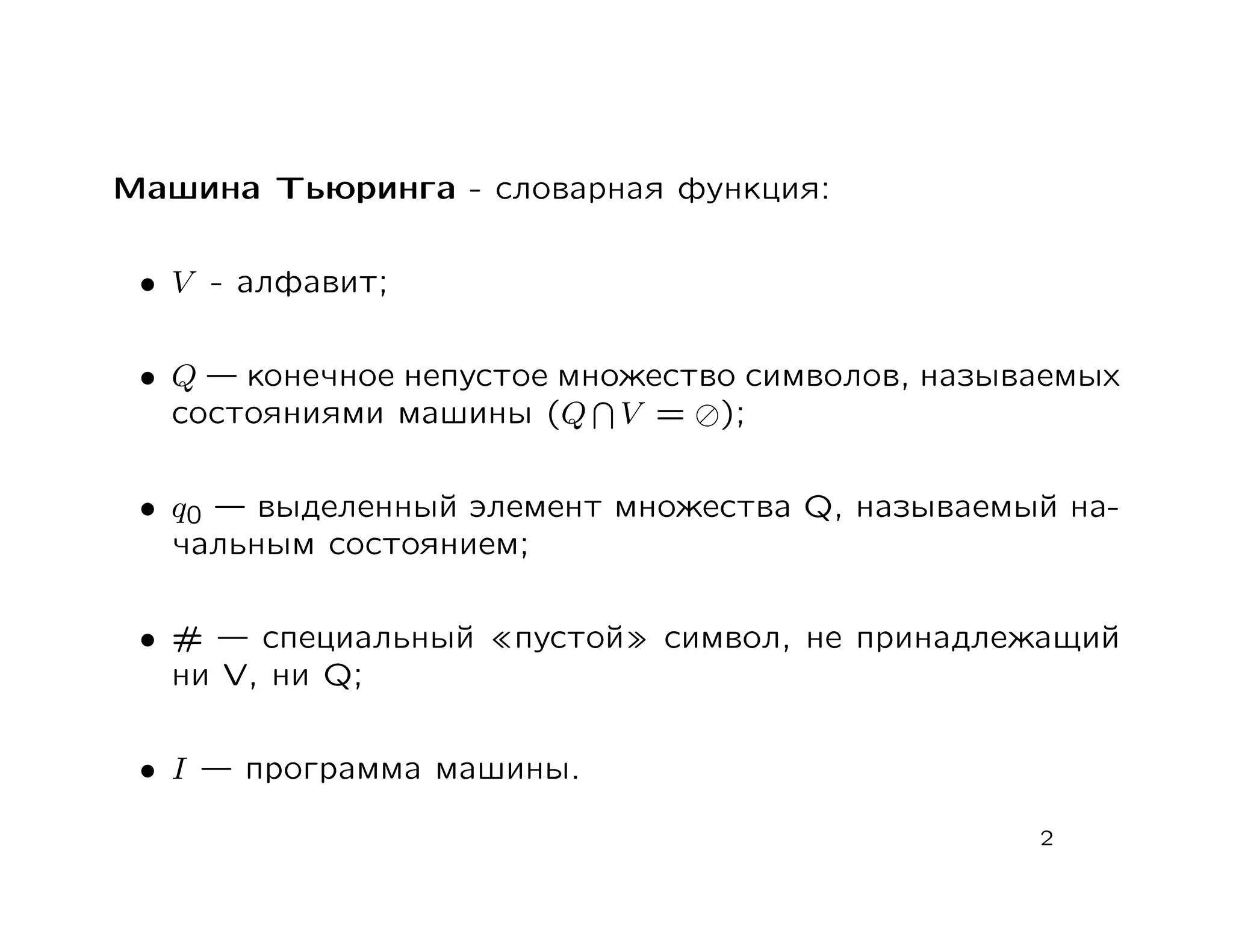 Машина Тьюринга - словарная функция:


 • V - алфавит;


 • Q   конечное непустое множество символов, называемых
   состояниями машины (Q V = );


 • q0   выделенный элемент множества Q, называемый на-
   чальным состоянием;


 • #    специальный   пустой   символ, не принадлежащий
   ни V, ни Q;


 • I   программа машины.

                                                  2
 