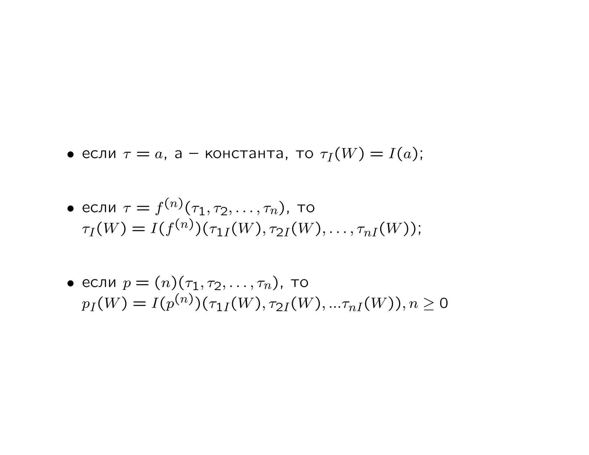 • если τ = a, a – константа, то τI (W ) = I(a);


• если τ = f (n)(τ1, τ2, . . . , τn), то
  τI (W ) = I(f (n))(τ1I (W ), τ2I (W ), . . . , τnI (W ));


• если p = (n)(τ1, τ2, . . . , τn), то
  pI (W ) = I(p(n))(τ1I (W ), τ2I (W ), ...τnI (W )), n ≥ 0
 