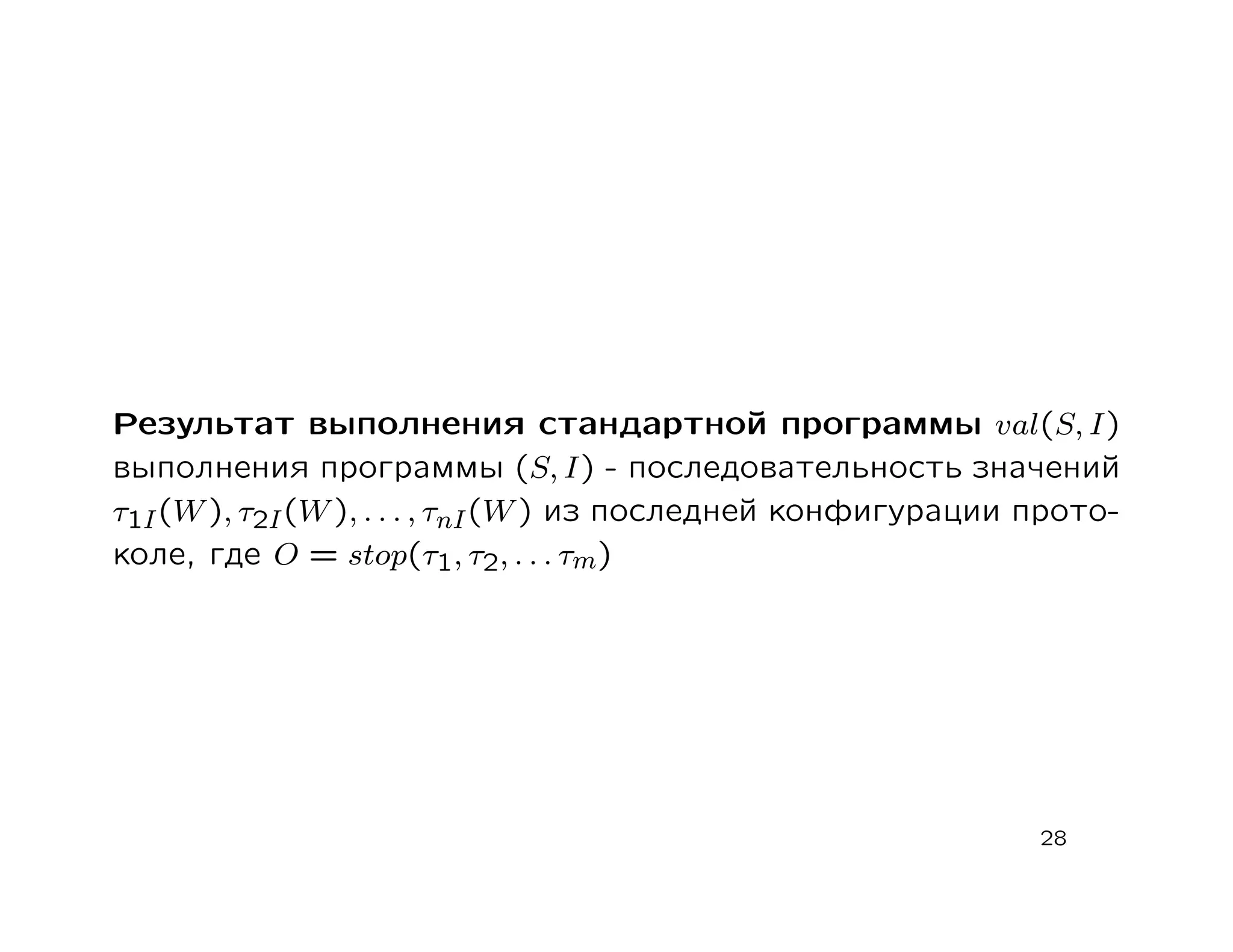 Результат выполнения стандартной программы val(S, I)
выполнения программы (S, I) - последовательность значений
τ1I (W ), τ2I (W ), . . . , τnI (W ) из последней конфигурации прото-
коле, где O = stop(τ1, τ2, . . . τm)




                                                               28
 