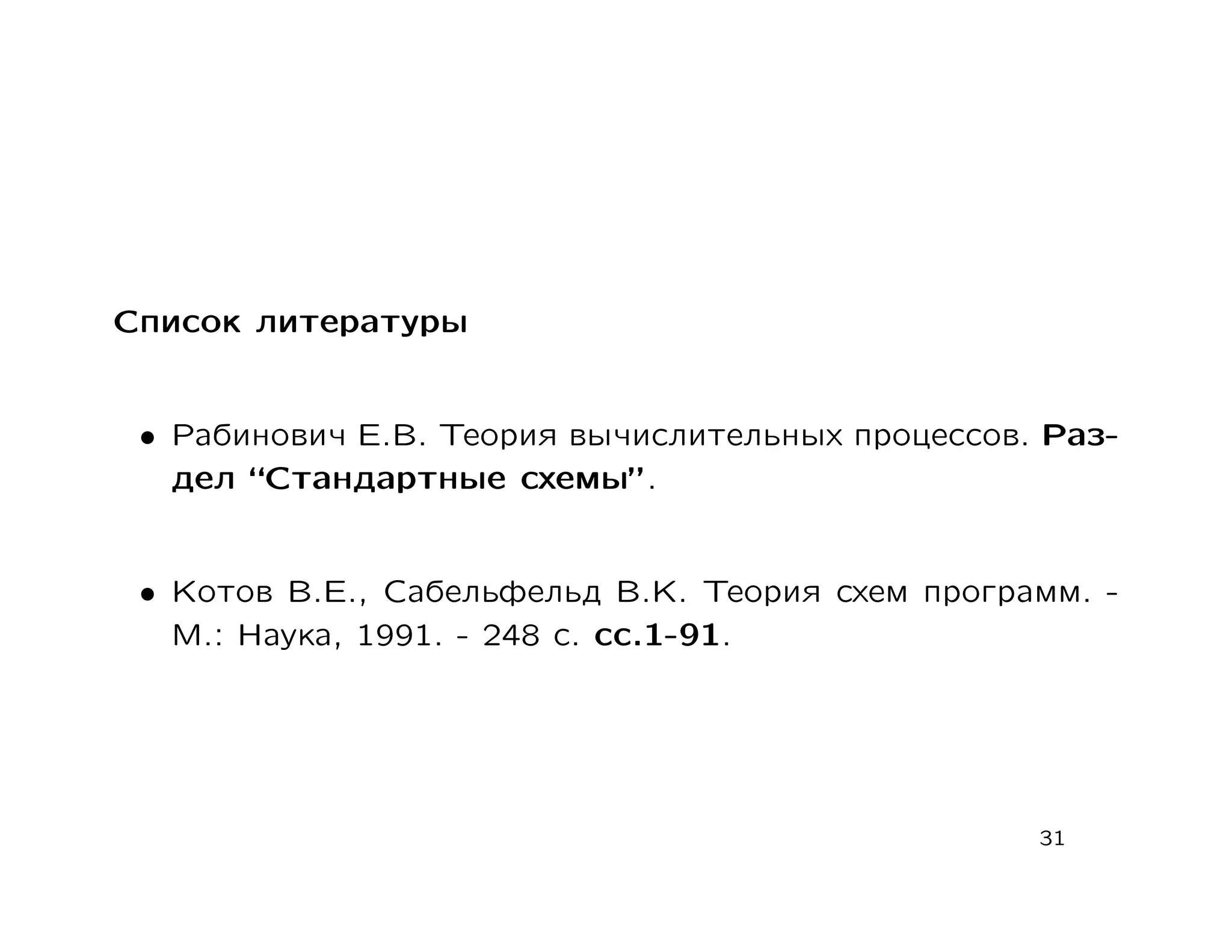 Список литературы


 • Рабинович Е.В. Теория вычислительных процессов. Раз-
   дел “Стандартные схемы” .


 • Котов В.Е., Сабельфельд В.К. Теория схем программ. -
   М.: Наука, 1991. - 248 с. сс.1-91.




                                                  31
 