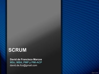 SCRUM
David de Francisco Marcos
MSc, MBA, PMP y PMI-ACP
david.de.fco@gmail.com
 