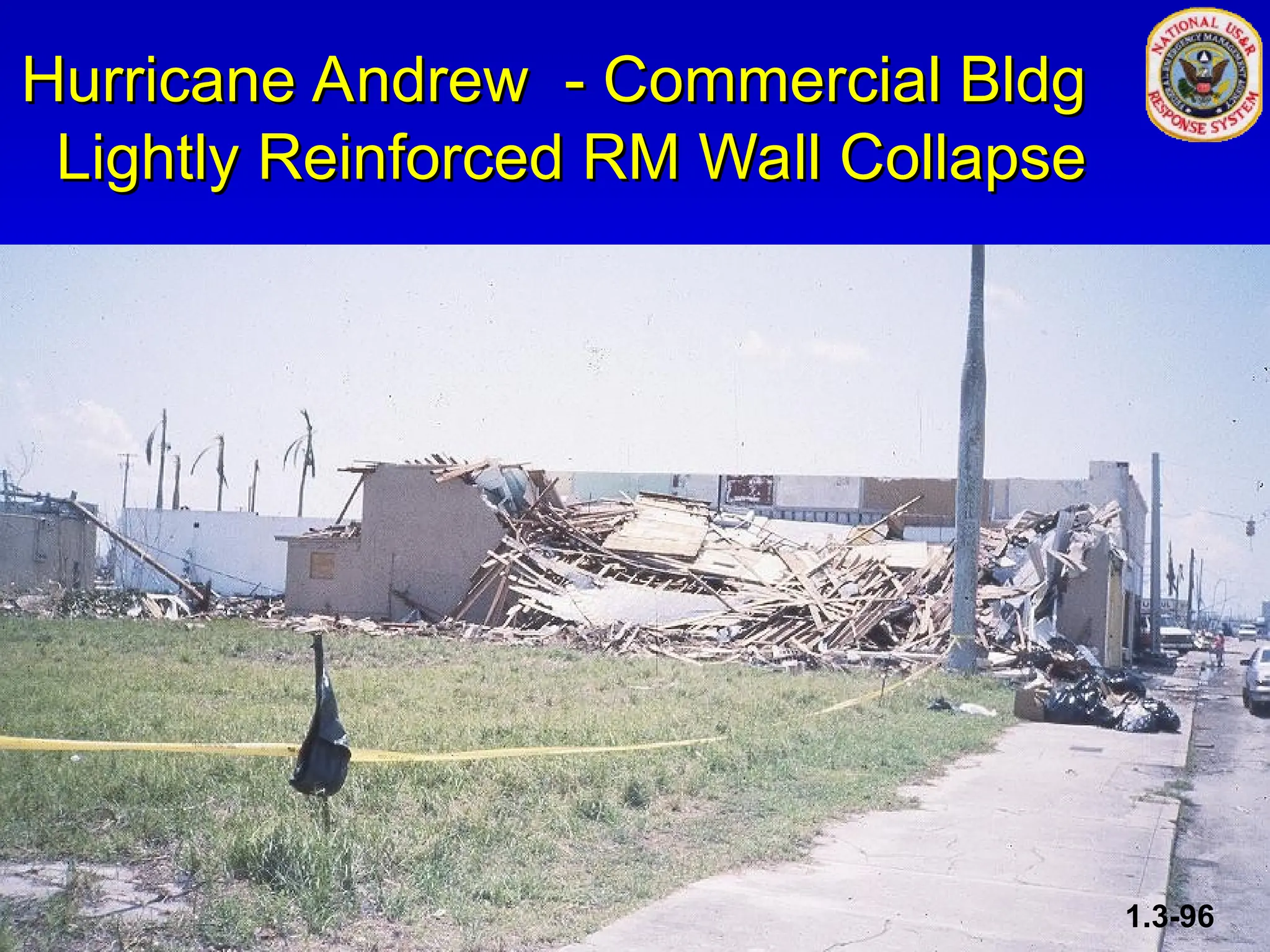 Hurricane Andrew - Commercial Bldg
Hurricane Andrew - Commercial Bldg
Lightly Reinforced RM Wall Collapse
Lightly Reinforced RM Wall Collapse
1.3-96
 
