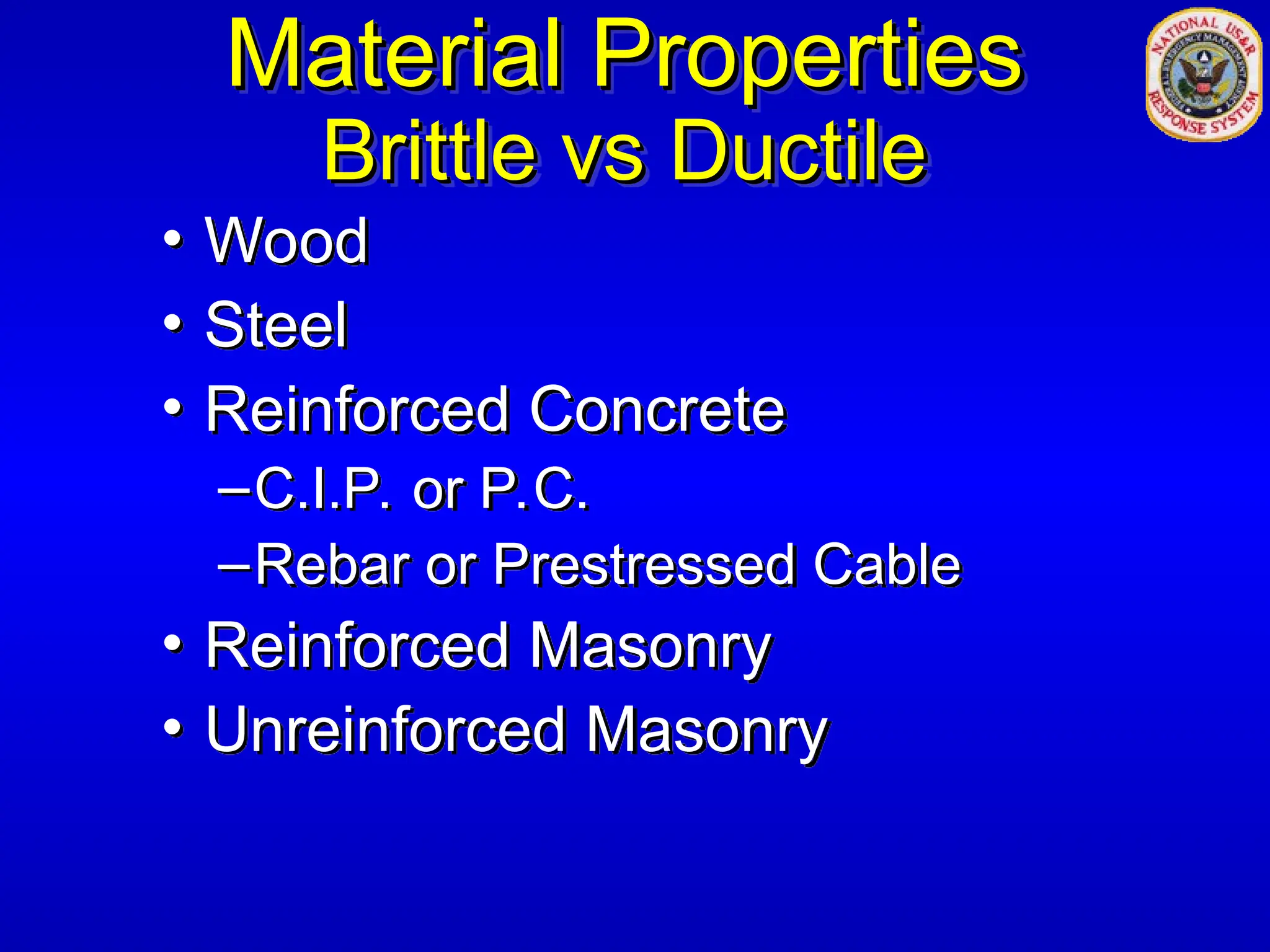 Material Properties
Material Properties
Brittle vs Ductile
Brittle vs Ductile
• Wood
• Steel
• Reinforced Concrete
–C.I.P. or P.C.
–Rebar or Prestressed Cable
• Reinforced Masonry
• Unreinforced Masonry
 