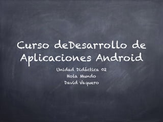 Curso deDesarrollo de
Aplicaciones Android
Unidad Didáctica 02
Hola Mundo
David Vaquero
 
