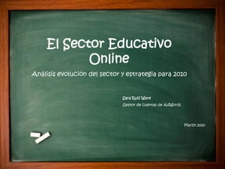 El Sector Educativo
            Online
Análisis evolución del sector y estrategia para 2010


                              Sara Ruiz Ware
                              Gestor de cuentas de AdWords




                                                                  Marzo 2010




                                                  Google Confidential and Proprietary   1
 