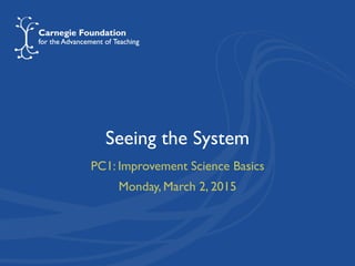 Seeing the System
PC1: Improvement Science Basics
Monday, March 2, 2015
 