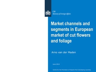 Centre for the Promotion of Imports from developing countries
Market channels and
segments in European
market of cut flowers
and foliage
Arno van der Maden
June 2014
 