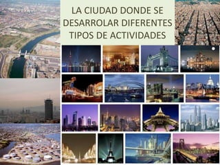 LA CIUDAD DONDE SE
DESARROLAR DIFERENTES
TIPOS DE ACTIVIDADES
 