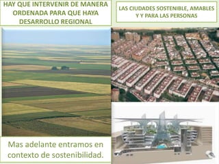HAY QUE INTERVENIR DE MANERA
ORDENADA PARA QUE HAYA
DESARROLLO REGIONAL
LAS CIUDADES SOSTENIBLE, AMABLES
Y Y PARA LAS PERSONAS
Mas adelante entramos en
contexto de sostenibilidad.
 