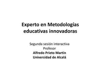 Experto en Metodologías
educativas innovadoras
Segunda sesión interactiva
Profesor
Alfredo Prieto Martín
Universidad de Alcalá
 