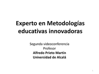 Experto en Metodologías
educativas innovadoras
Segunda videoconferencia
Profesor
Alfredo Prieto Martín
Universidad de Alcalá
1
 