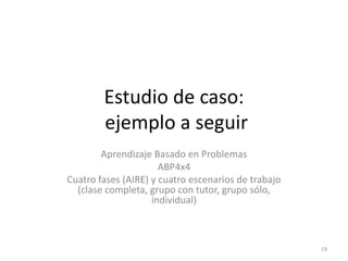 Estudio de caso:
ejemplo a seguir
Aprendizaje Basado en Problemas
ABP4x4
Cuatro fases (AIRE) y cuatro escenarios de trabaj...