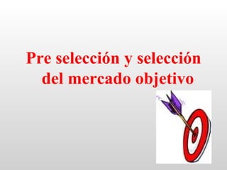 Pre selección y selección
  del mercado objetivo
 