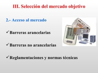 III. Selección del mercado objetivo

2.- Acceso al mercado

 Barreras arancelarias

 Barreras no arancelarias

 Reglamentaciones y normas técnicas
 