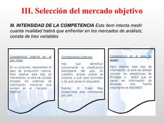 III. Selección del mercado objetivo
III. INTENSIDAD DE LA COMPETENCIA Este item intenta medir
cuanta rivalidad habrá que enfrentar en los mercados de análisis;
consta de tres variables
 
