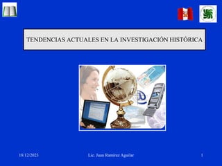 18/12/2023 1
Lic. Juan Ramírez Aguilar
TENDENCIAS ACTUALES EN LA INVESTIGACIÓN HISTÓRICA
 