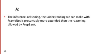 A:	
  
•  The	
  inference,	
  reasoning,	
  the	
  understanding	
  we	
  can	
  make	
  with	
  
FrameNet	
  is	
  presumably	
  more	
  extended	
  than	
  the	
  reasoning	
  
allowed	
  by	
  PropBank.	
  
47	
  
 