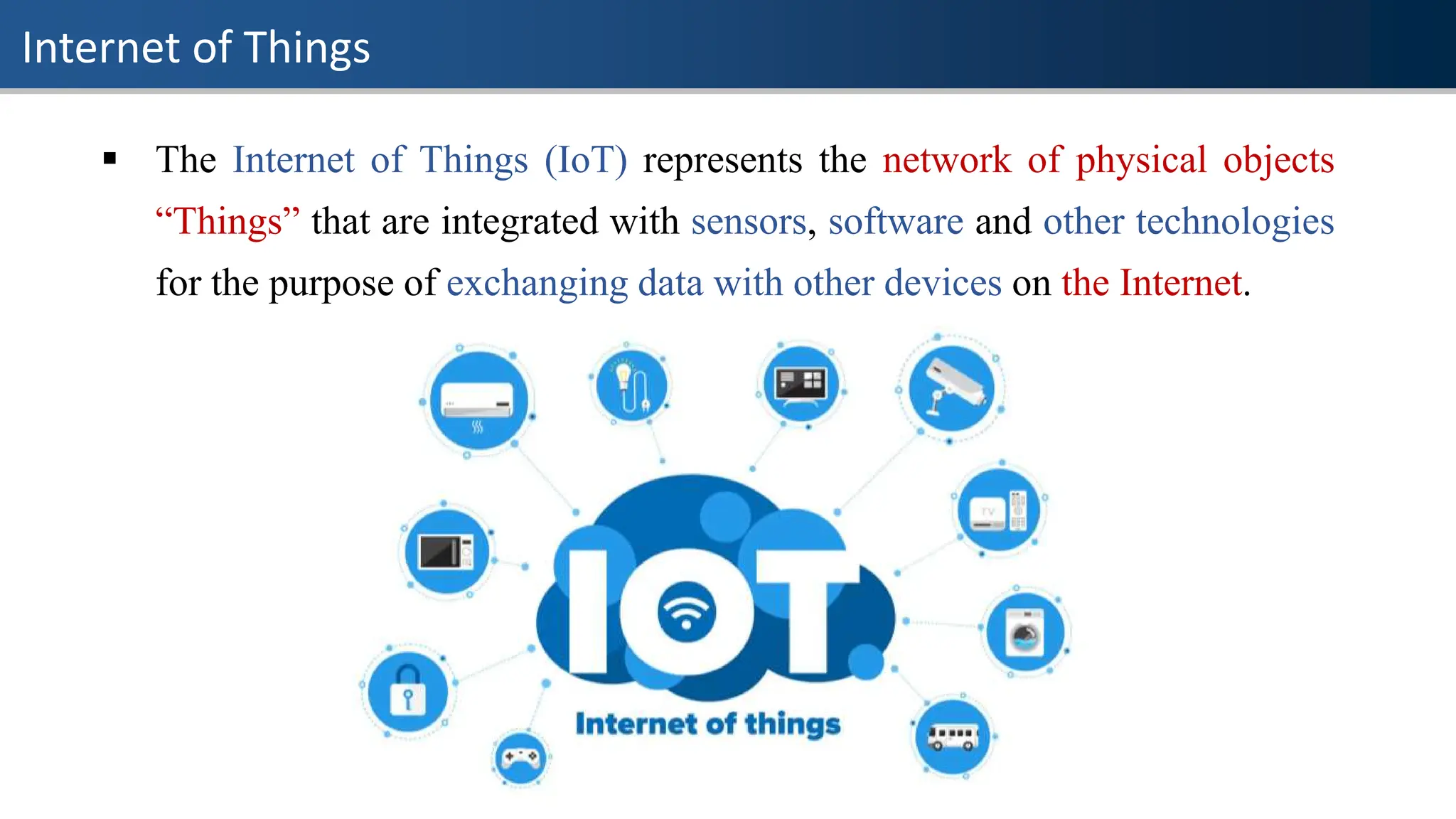 Internet of Things
▪ The Internet of Things (IoT) represents the network of physical objects
“Things” that are integrated with sensors, software and other technologies
for the purpose of exchanging data with other devices on the Internet.
 