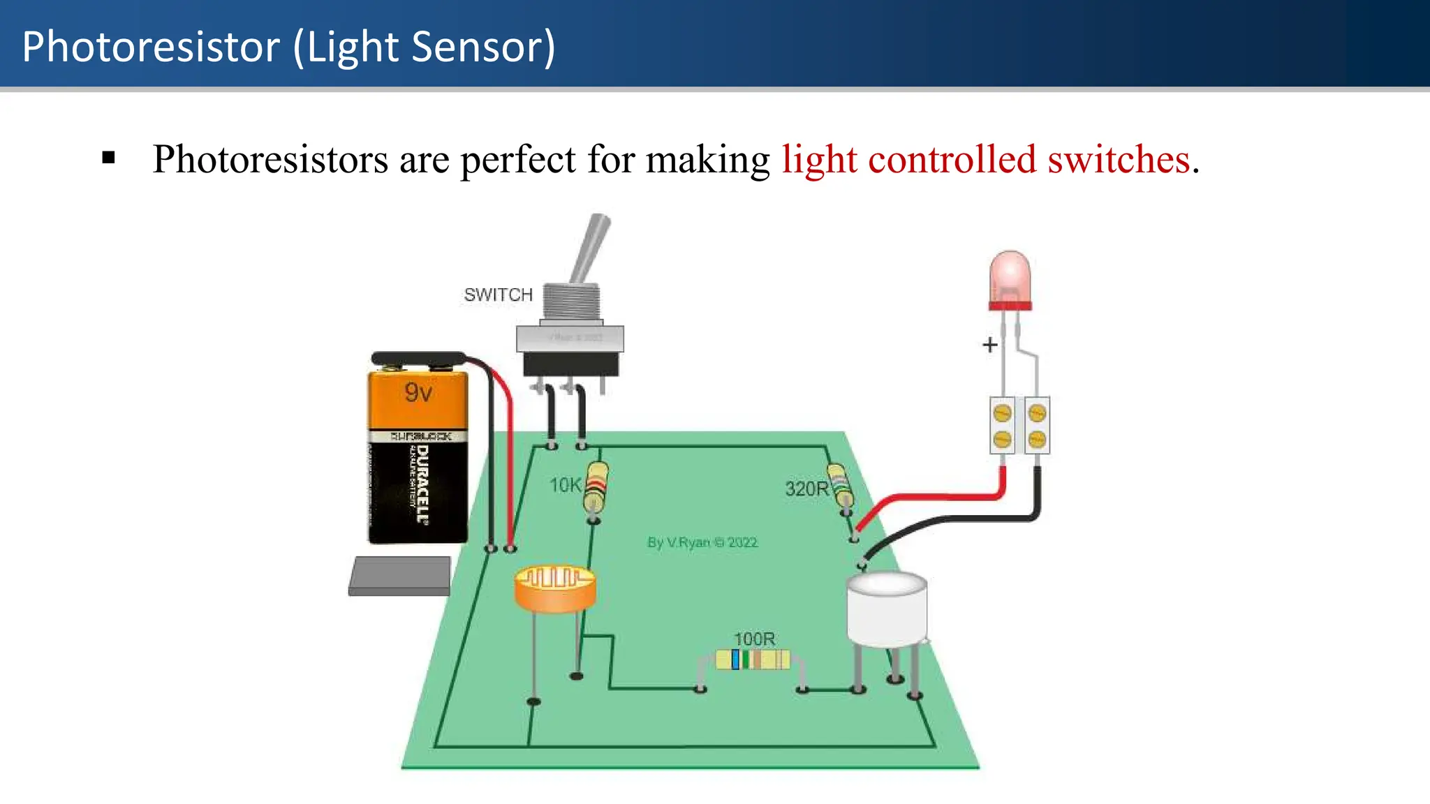 Photoresistor (Light Sensor)
▪ Photoresistors are perfect for making light controlled switches.
 