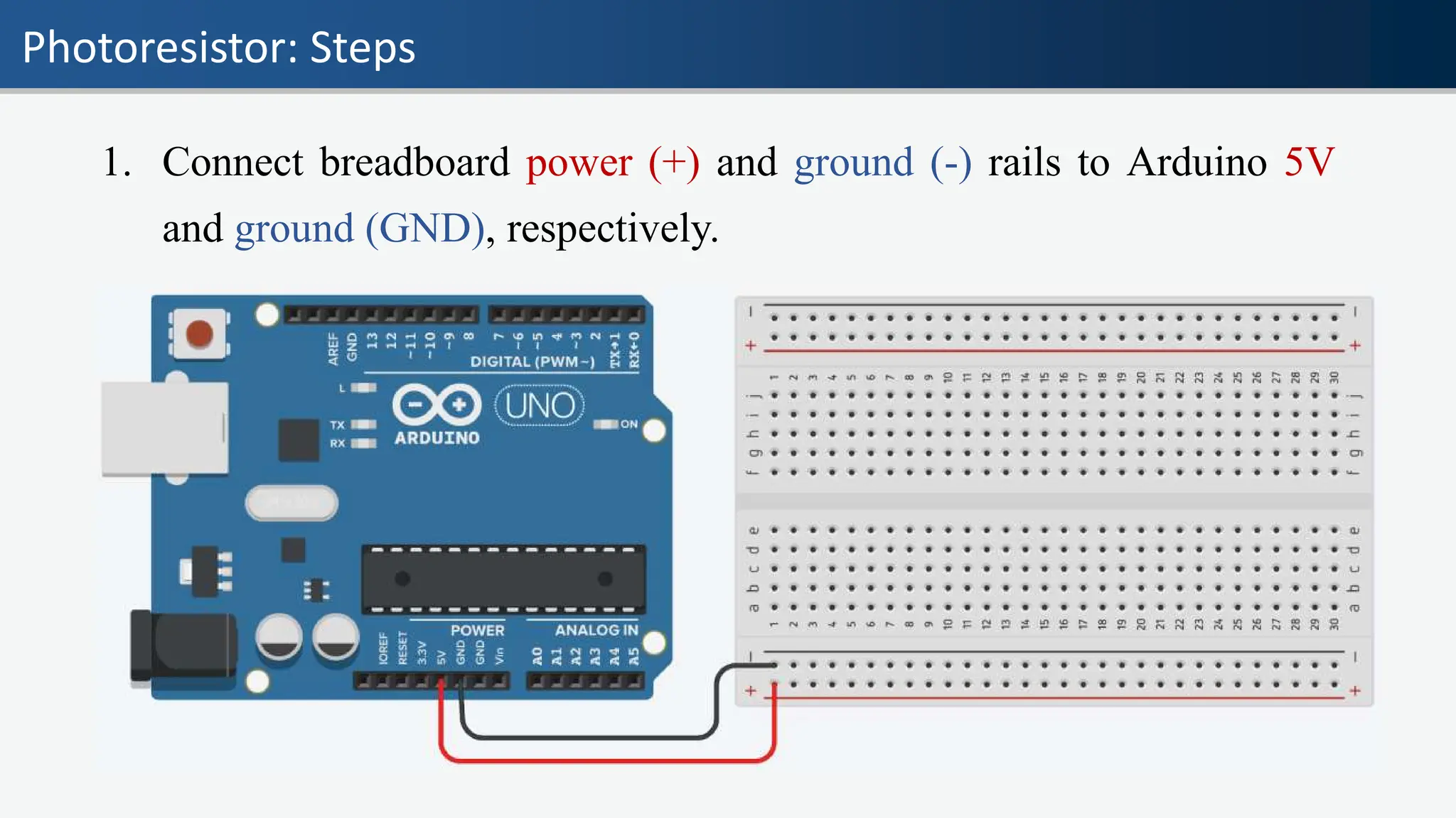 Photoresistor: Steps
1. Connect breadboard power (+) and ground (-) rails to Arduino 5V
and ground (GND), respectively.
 