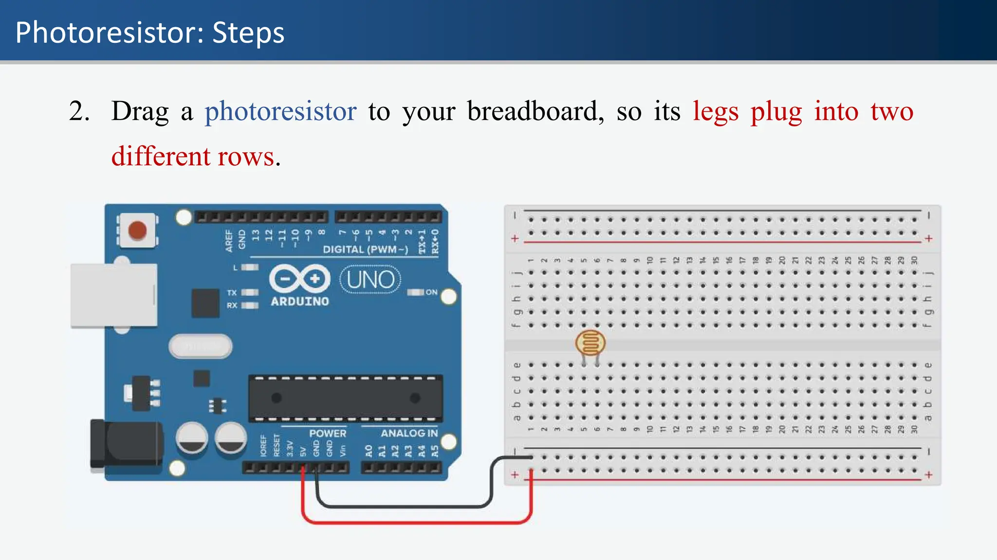 Photoresistor: Steps
2. Drag a photoresistor to your breadboard, so its legs plug into two
different rows.
 