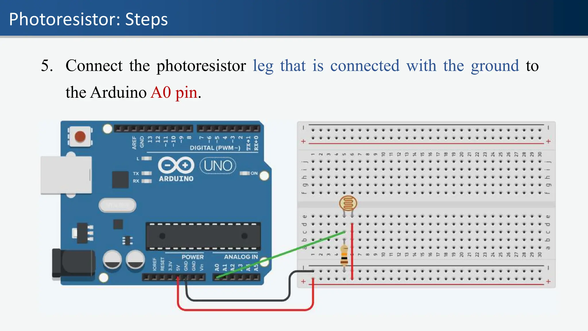 Photoresistor: Steps
5. Connect the photoresistor leg that is connected with the ground to
the Arduino A0 pin.
 