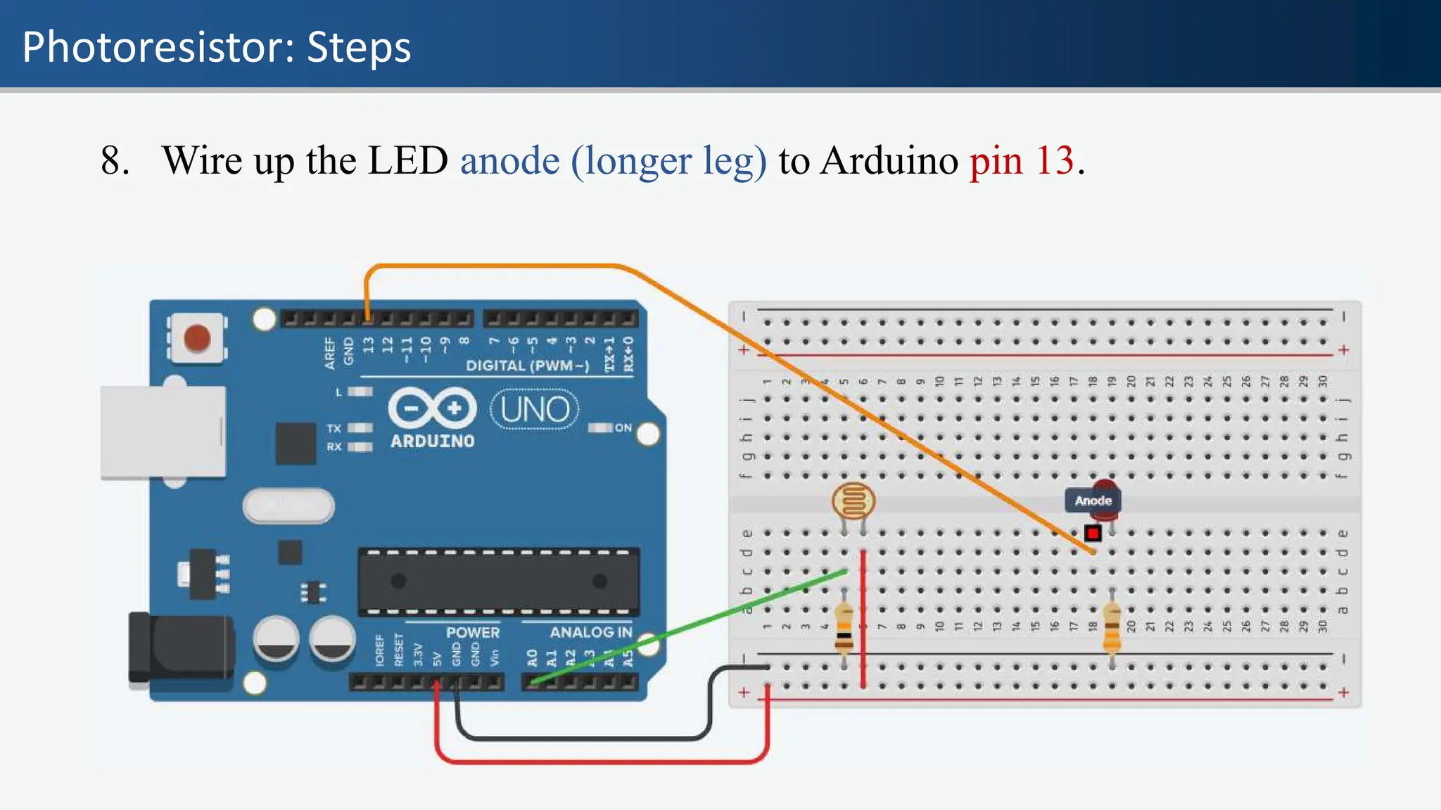Photoresistor: Steps
8. Wire up the LED anode (longer leg) to Arduino pin 13.
 
