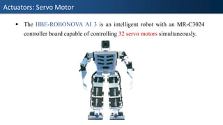 Actuators: Servo Motor
▪ The HBE-ROBONOVA AI 3 is an intelligent robot with an MR-C3024
controller board capable of controlling 32 servo motors simultaneously.
 