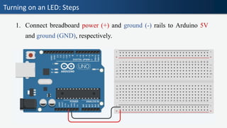 Turning on an LED: Steps
1. Connect breadboard power (+) and ground (-) rails to Arduino 5V
and ground (GND), respectively.
 