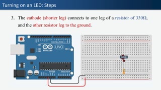 Turning on an LED: Steps
3. The cathode (shorter leg) connects to one leg of a resistor of 330Ω,
and the other resistor leg to the ground.
 