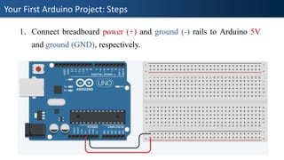 Your First Arduino Project: Steps
1. Connect breadboard power (+) and ground (-) rails to Arduino 5V
and ground (GND), respectively.
 
