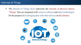 Internet of Things
▪ The Internet of Things (IoT) represents the network of physical objects
“Things” that are integrated with sensors, software and other technologies
for the purpose of exchanging data with other devices on the Internet.
 