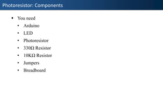 Photoresistor: Components
▪ You need
• Arduino
• LED
• Photoresistor
• 330Ω Resistor
• 10KΩ Resistor
• Jumpers
• Breadboard
 