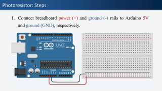 Photoresistor: Steps
1. Connect breadboard power (+) and ground (-) rails to Arduino 5V
and ground (GND), respectively.
 