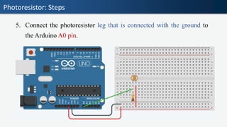 Photoresistor: Steps
5. Connect the photoresistor leg that is connected with the ground to
the Arduino A0 pin.
 