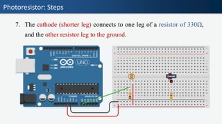 Photoresistor: Steps
7. The cathode (shorter leg) connects to one leg of a resistor of 330Ω,
and the other resistor leg to the ground.
 