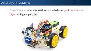 Actuators: Servo Motor
▪ A servo motor is an electrical device which can push or rotate an
object with great precision.
 