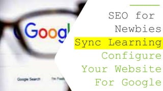 SEO for
Newbies
Sync Learning
Configure
Your Website
For Google
 