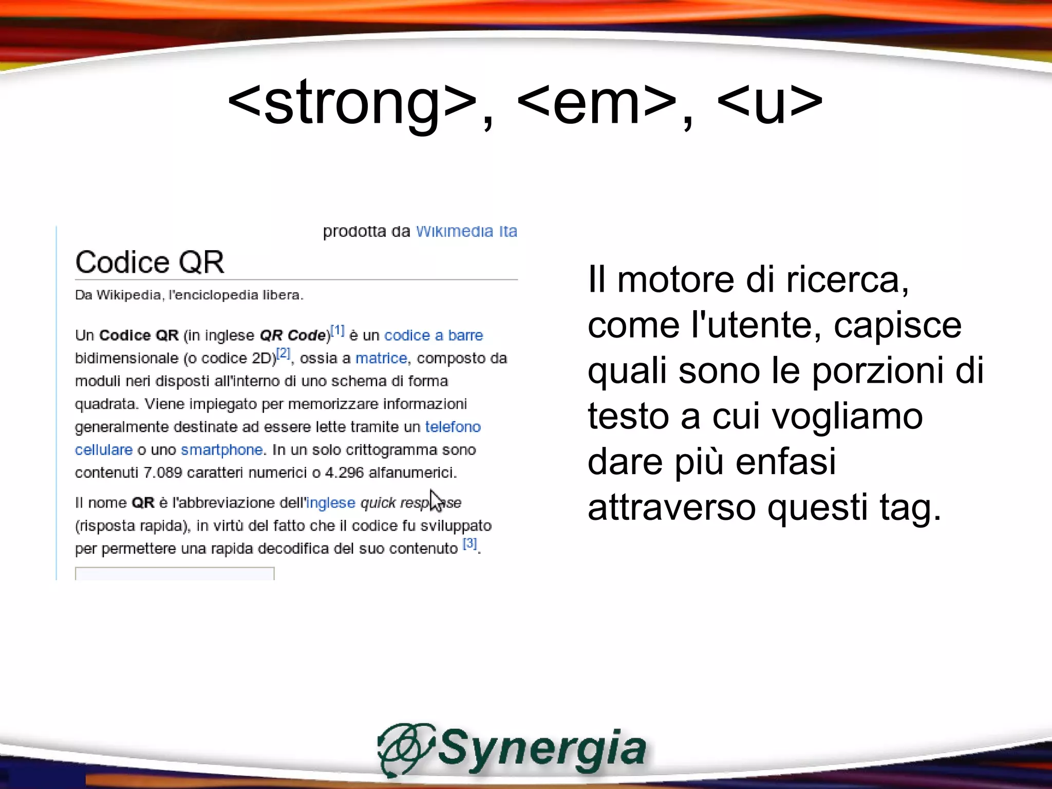 <strong>, <em>, <u>

           Il motore di ricerca,
           come l'utente, capisce
           quali sono le porzioni di
           testo a cui vogliamo
           dare più enfasi
           attraverso questi tag.
 