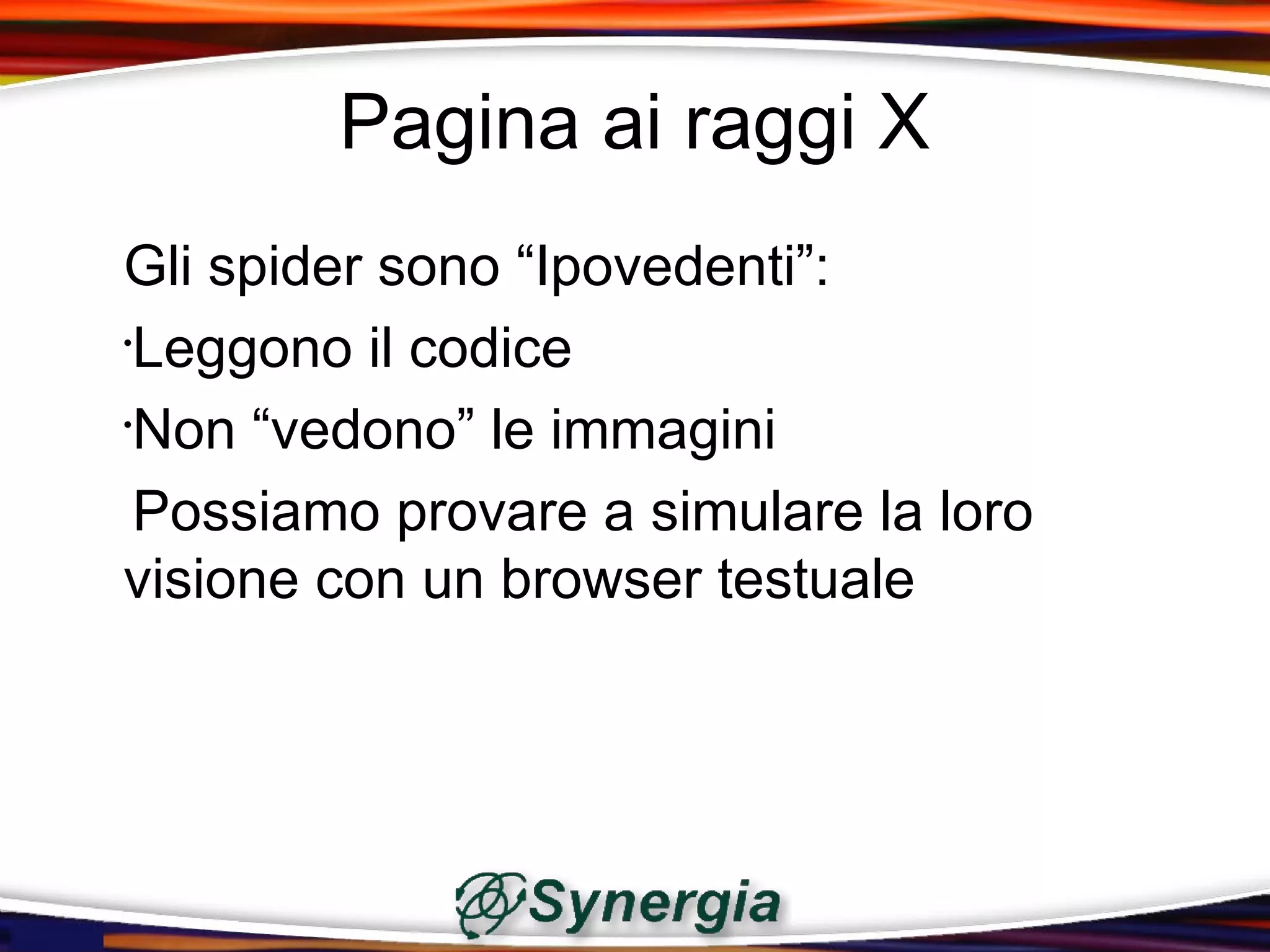 Pagina ai raggi X
Gli spider sono “Ipovedenti”:
•
 Leggono il codice
•
 Non “vedono” le immagini
 Possiamo provare a simulare la loro
visione con un browser testuale
 