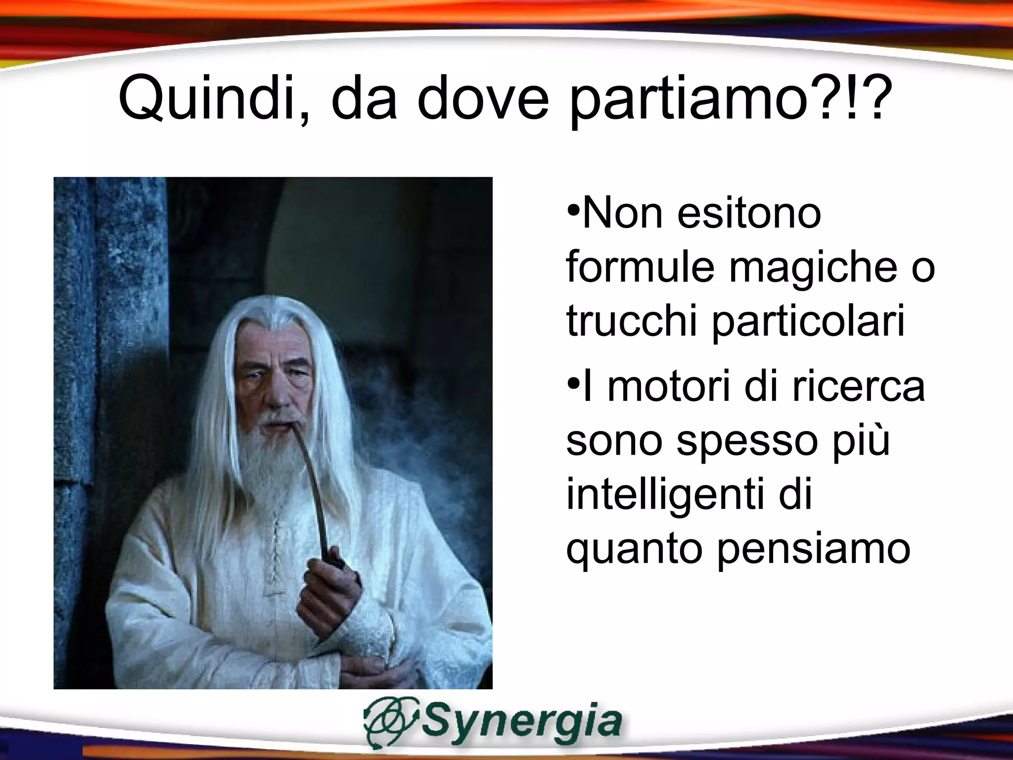 Quindi, da dove partiamo?!?
               ●
                Non esitono
               formule magiche o
               trucchi particolari
               ●
                I motori di ricerca
               sono spesso più
               intelligenti di
               quanto pensiamo
 