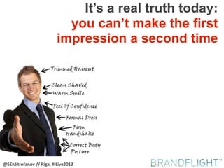 It’s a real truth today:
                           you can’t make the first
                         impression a second time




@SEMitrofanov-//-Riga,-#iLive2012
 