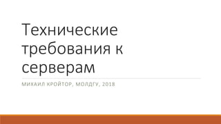 Технические
требования к
серверам
МИХАИЛ КРОЙТОР, МОЛДГУ, 2018
 