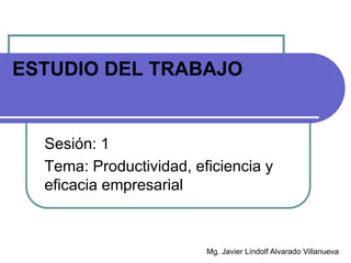 ESTUDIO DEL TRABAJO
Sesión: 1
Tema: Productividad, eficiencia y
eficacia empresarial
INGENIERÍA DEL TRABAJO
Mg. Javier Líndolf Alvarado Villanueva
 