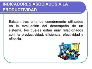 INDICADORES ASOCIADOS A LA
PRODUCTIVIDAD
Existen tres criterios comúnmente utilizados
en la evaluación del desempeño de un
sistema, los cuáles están muy relacionados
con la productividad: eficiencia, efectividad y
eficacia.
 