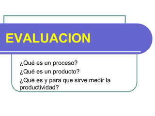 EVALUACION
¿Qué es un proceso?
¿Qué es un producto?
¿Qué es y para que sirve medir la
productividad?
 