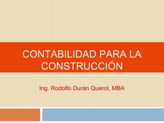 CONTABILIDAD PARA LA
CONSTRUCCIÓN
Ing. Rodolfo Durán Querol, MBA
 